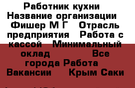 Работник кухни › Название организации ­ Фишер М.Г › Отрасль предприятия ­ Работа с кассой › Минимальный оклад ­ 19 000 - Все города Работа » Вакансии   . Крым,Саки